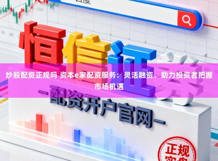 炒股配资正规吗 资本e家配资服务：灵活融资，助力投资者把握市场机遇