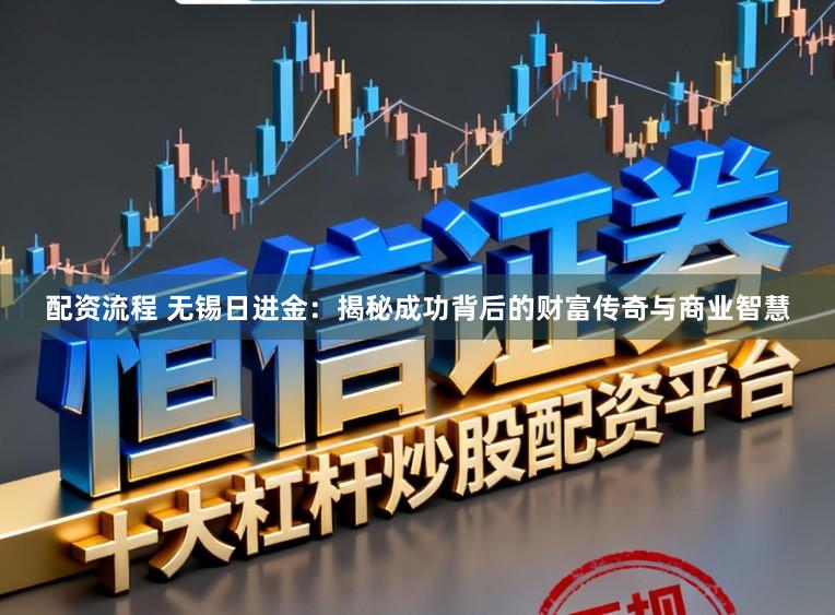 配资流程 无锡日进金：揭秘成功背后的财富传奇与商业智慧