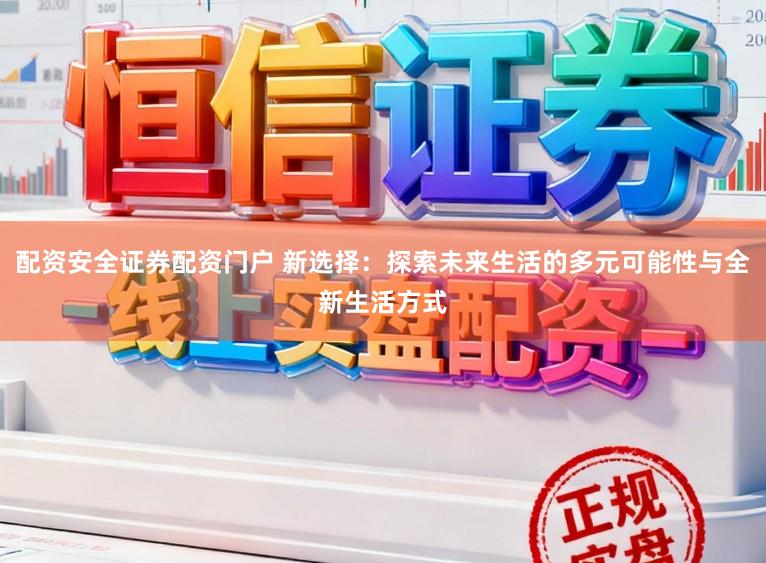 配资安全证券配资门户 新选择：探索未来生活的多元可能性与全新生活方式
