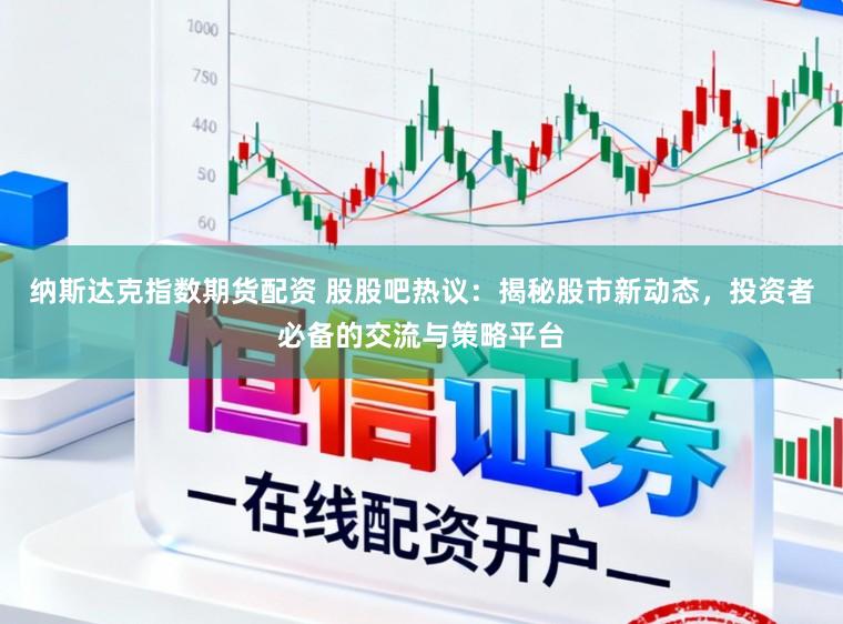 纳斯达克指数期货配资 股股吧热议：揭秘股市新动态，投资者必备的交流与策略平台