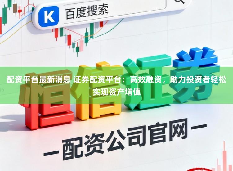 配资平台最新消息 证券配资平台：高效融资，助力投资者轻松实现资产增值