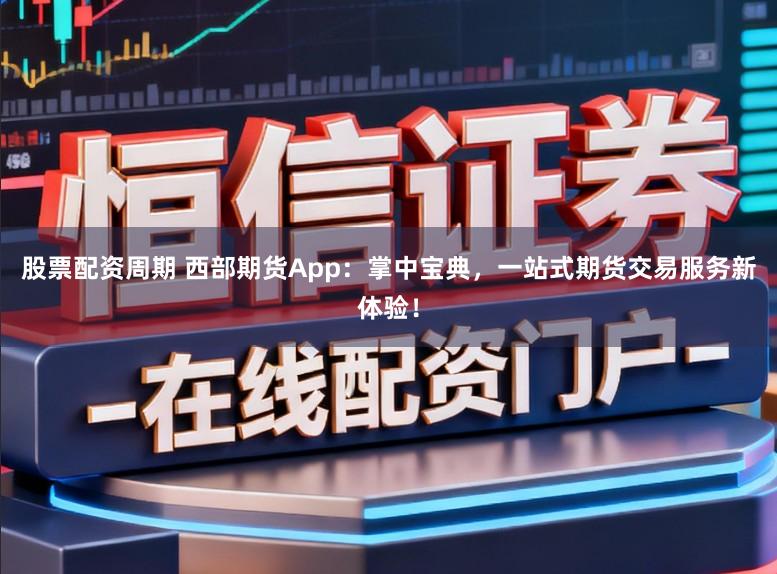 股票配资周期 西部期货App：掌中宝典，一站式期货交易服务新体验！