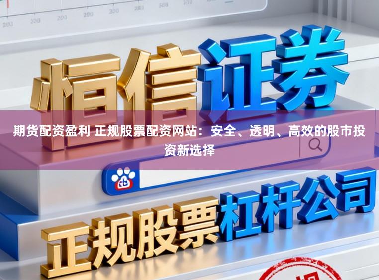 期货配资盈利 正规股票配资网站：安全、透明、高效的股市投资新选择