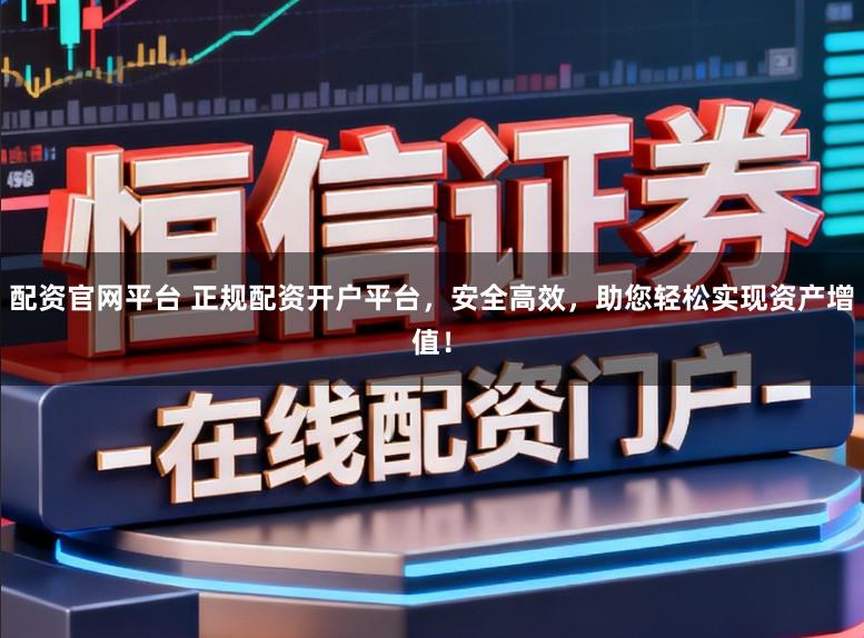配资官网平台 正规配资开户平台，安全高效，助您轻松实现资产增值！