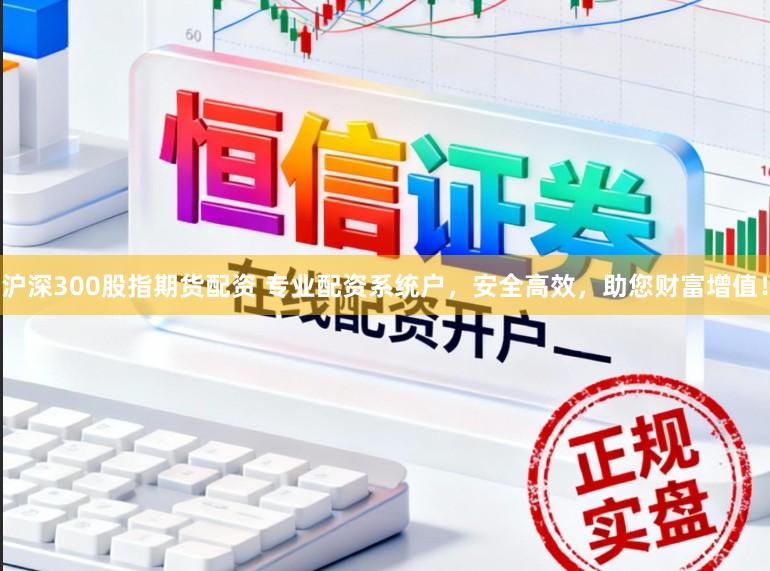 沪深300股指期货配资 专业配资系统户，安全高效，助您财富增值！