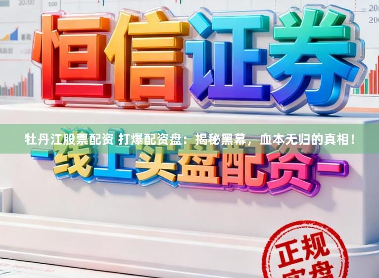 牡丹江股票配资 打爆配资盘：揭秘黑幕，血本无归的真相！