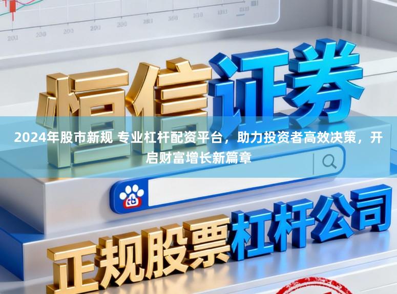 2024年股市新规 专业杠杆配资平台，助力投资者高效决策，开启财富增长新篇章