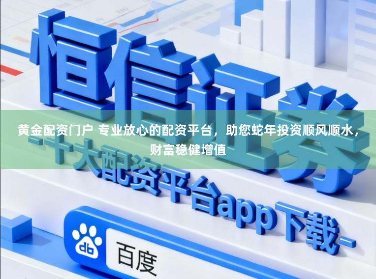黄金配资门户 专业放心的配资平台，助您蛇年投资顺风顺水，财富稳健增值