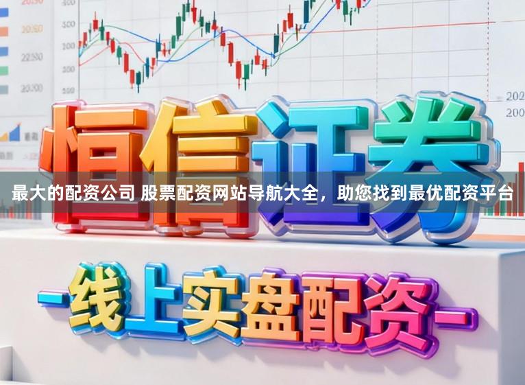 最大的配资公司 股票配资网站导航大全，助您找到最优配资平台