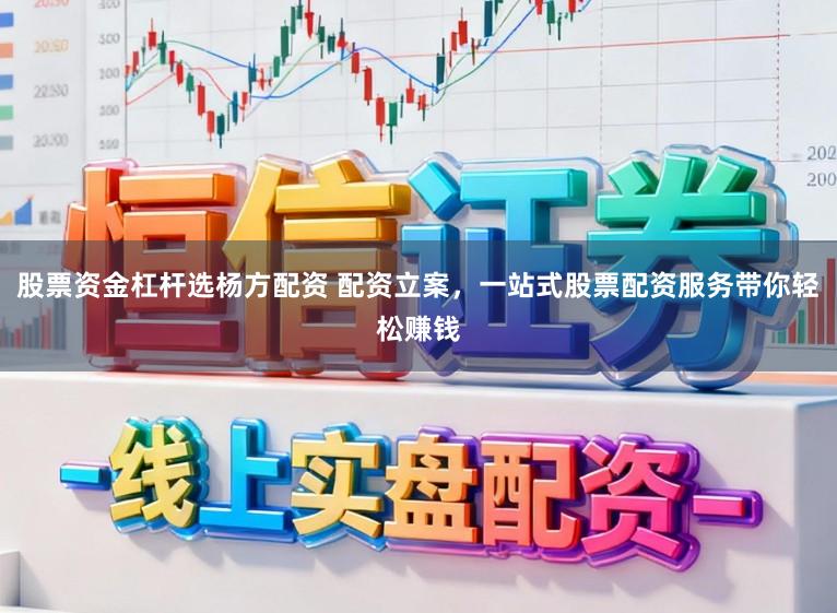 股票资金杠杆选杨方配资 配资立案，一站式股票配资服务带你轻松赚钱