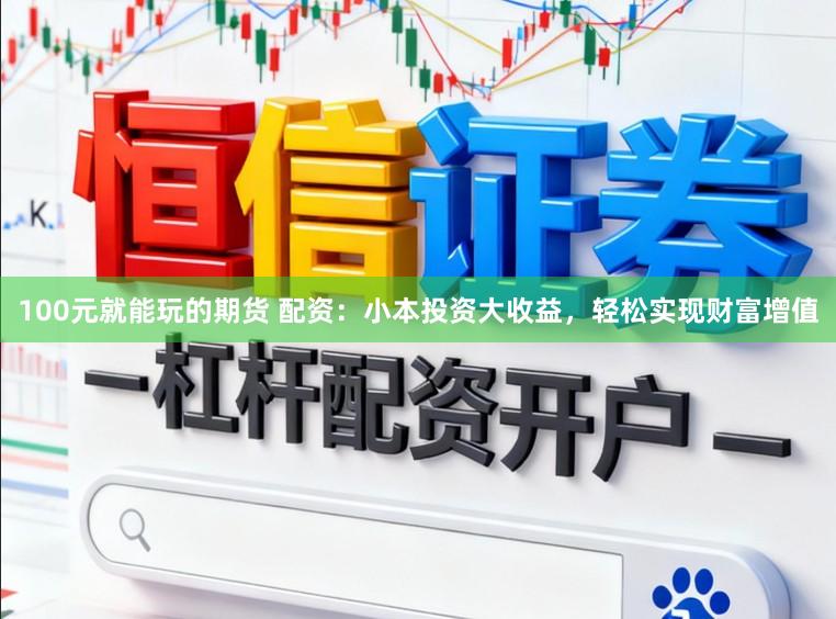 100元就能玩的期货 配资：小本投资大收益，轻松实现财富增值