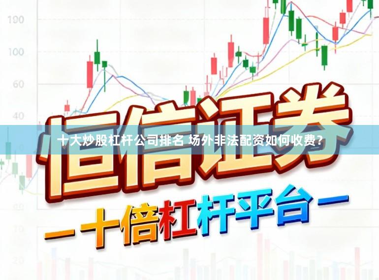十大炒股杠杆公司排名 场外非法配资如何收费？