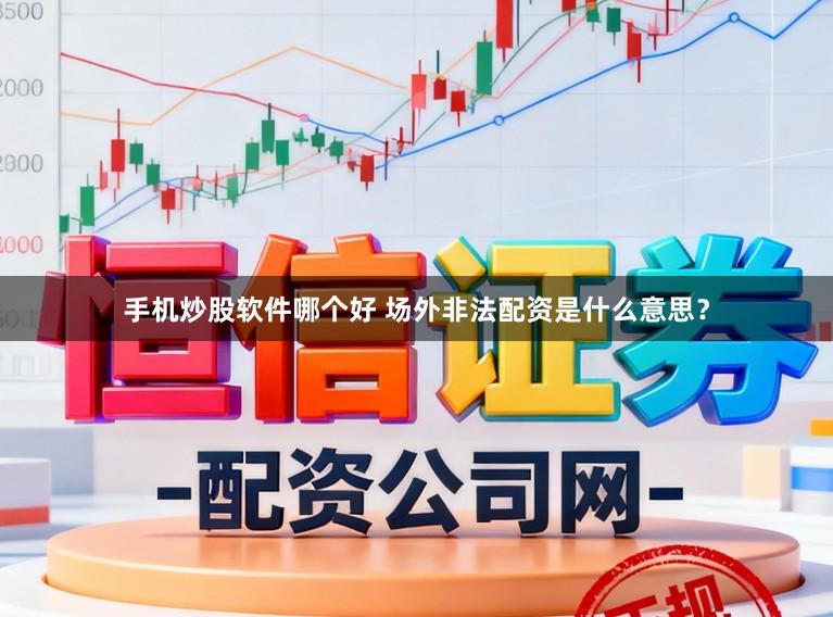 手机炒股软件哪个好 场外非法配资是什么意思？