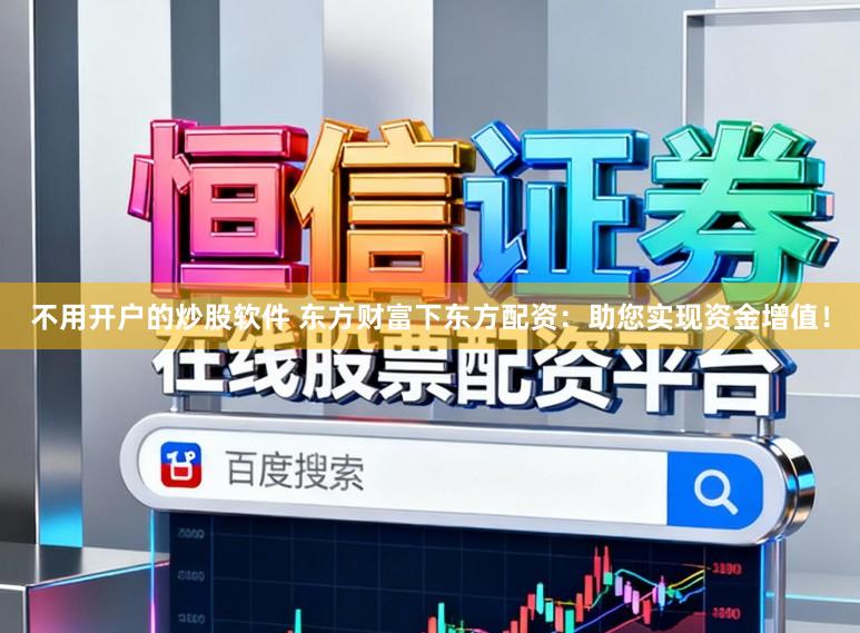 不用开户的炒股软件 东方财富下东方配资：助您实现资金增值！