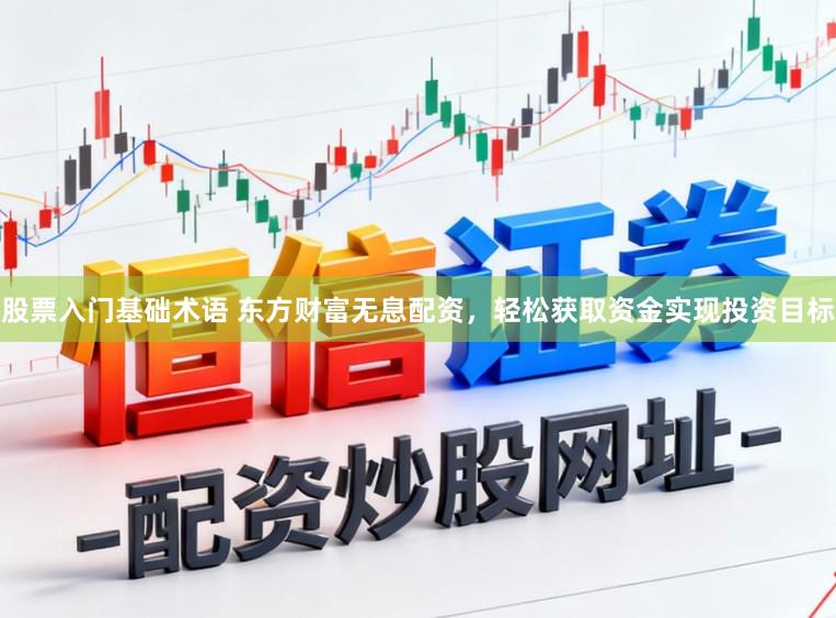 股票入门基础术语 东方财富无息配资，轻松获取资金实现投资目标
