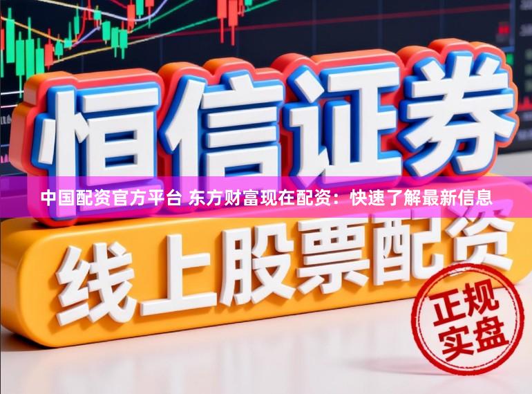 中国配资官方平台 东方财富现在配资：快速了解最新信息