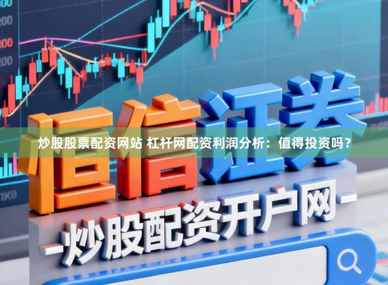 炒股股票配资网站 杠杆网配资利润分析：值得投资吗？