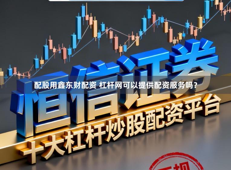 配股用鑫东财配资 杠杆网可以提供配资服务吗？