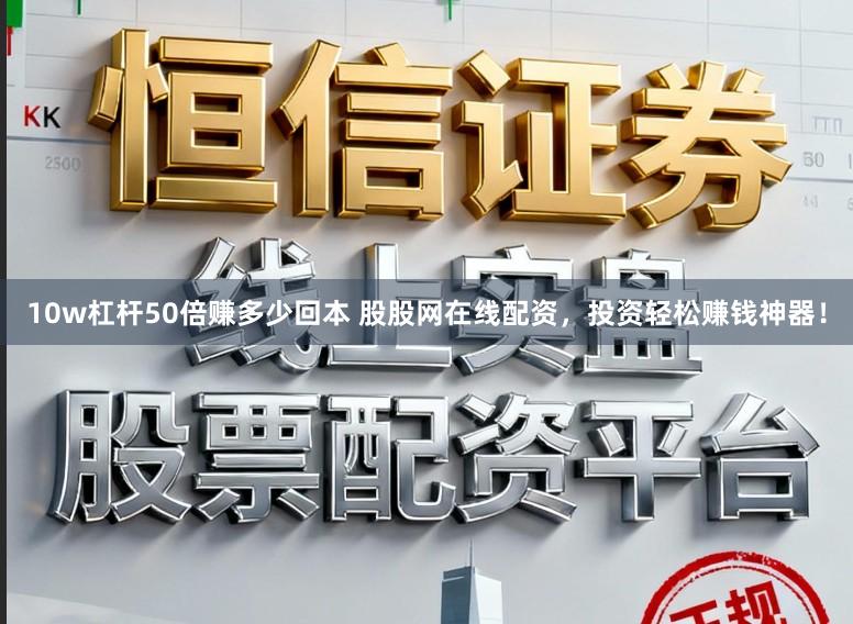 10w杠杆50倍赚多少回本 股股网在线配资，投资轻松赚钱神器！