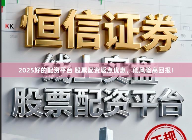 2025好的配资平台 股票配资返点优惠，低风险高回报！