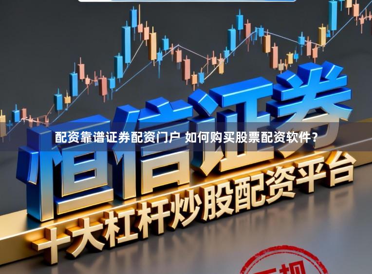 配资靠谱证券配资门户 如何购买股票配资软件？