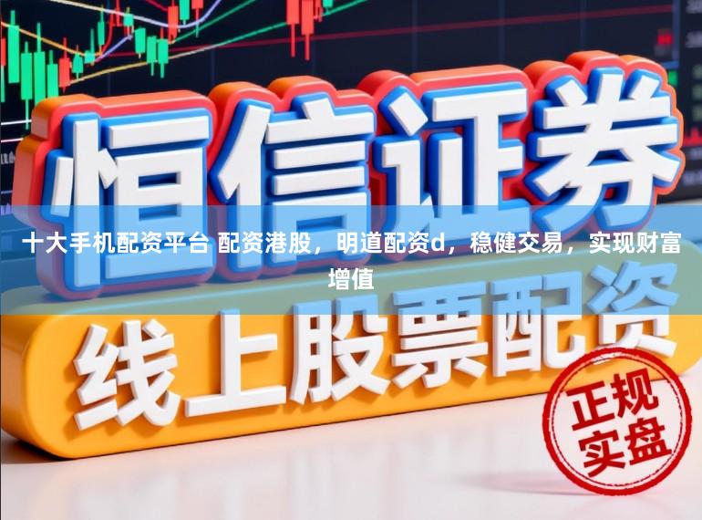 十大手机配资平台 配资港股，明道配资d，稳健交易，实现财富增值