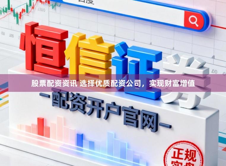 股票配资资讯 选择优质配资公司，实现财富增值