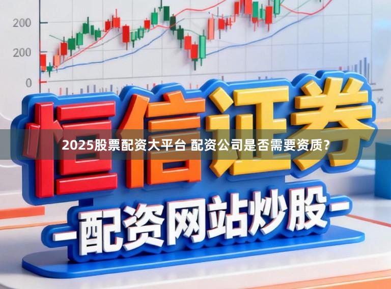 2025股票配资大平台 配资公司是否需要资质？