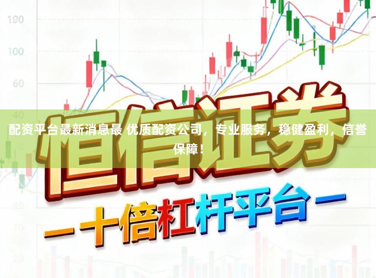 配资平台最新消息最 优质配资公司，专业服务，稳健盈利，信誉保障！