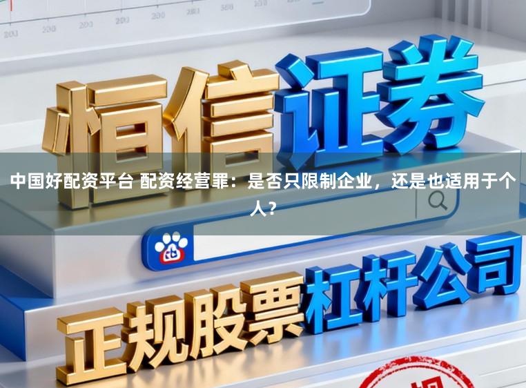 中国好配资平台 配资经营罪：是否只限制企业，还是也适用于个人？
