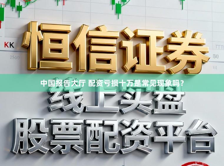 中国报告大厅 配资亏损十万是常见现象吗？