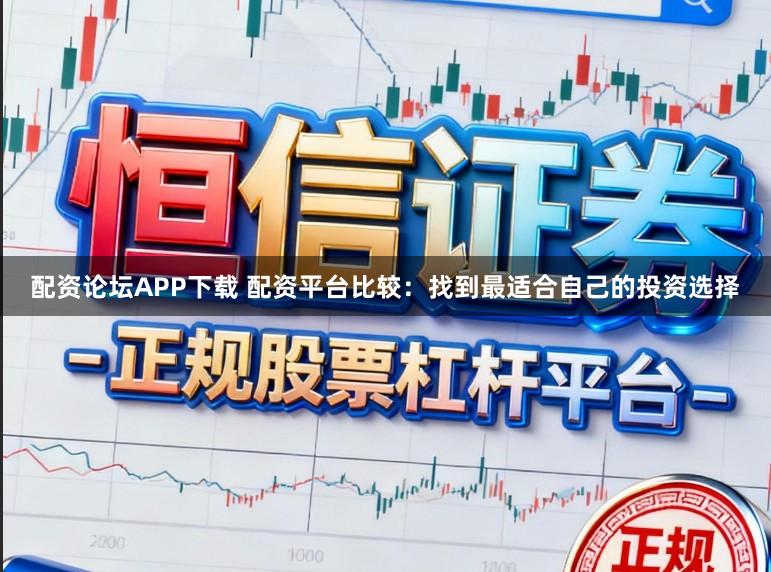 配资论坛APP下载 配资平台比较：找到最适合自己的投资选择
