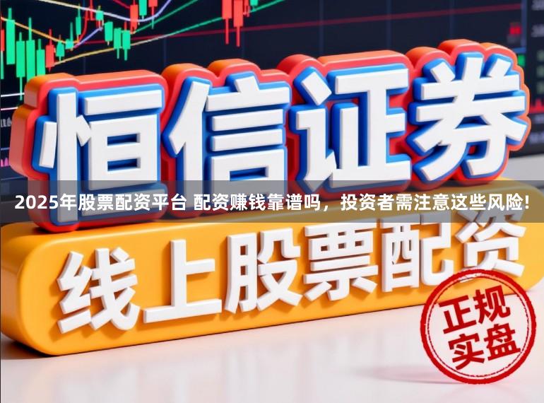 2025年股票配资平台 配资赚钱靠谱吗，投资者需注意这些风险!