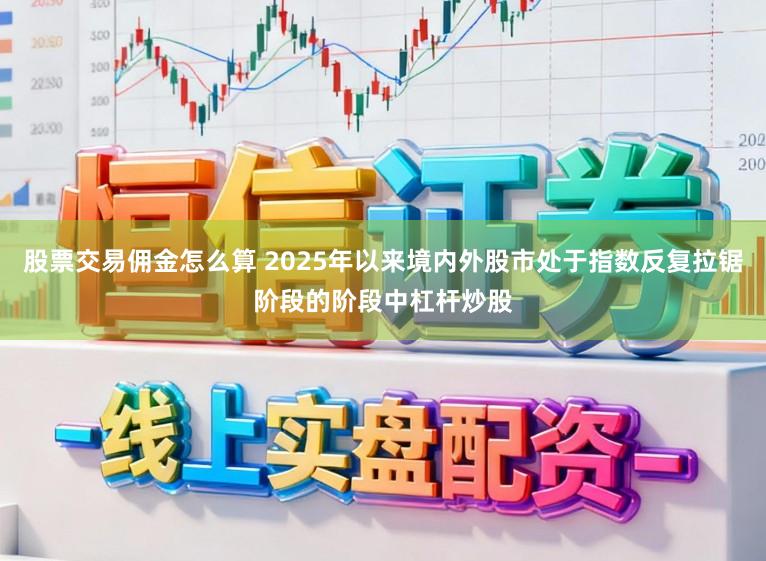股票交易佣金怎么算 2025年以来境内外股市处于指数反复拉锯阶段的阶段中杠杆炒股