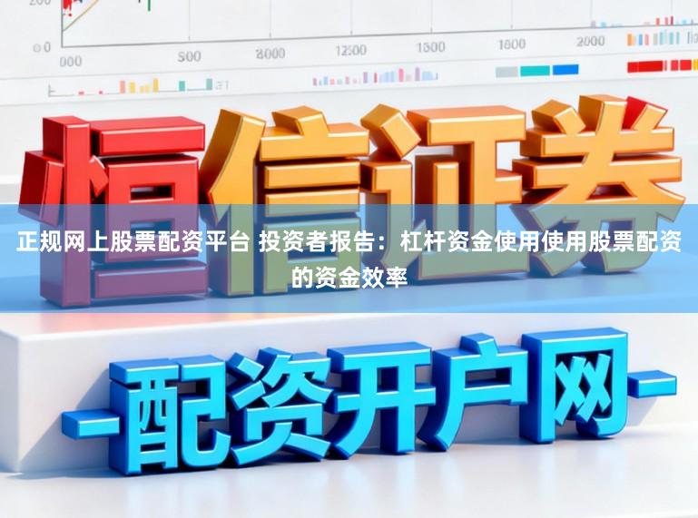 正规网上股票配资平台 投资者报告：杠杆资金使用使用股票配资的资金效率