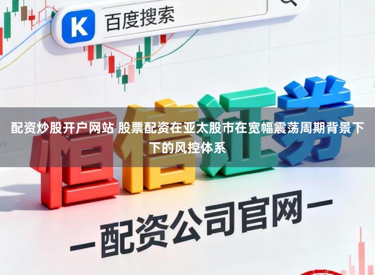 配资炒股开户网站 股票配资在亚太股市在宽幅震荡周期背景下下的风控体系