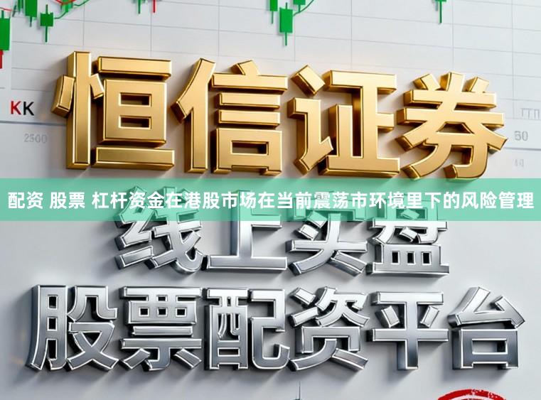 配资 股票 杠杆资金在港股市场在当前震荡市环境里下的风险管理