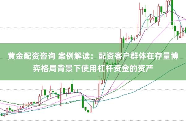 黄金配资咨询 案例解读：配资客户群体在存量博弈格局背景下使用杠杆资金的资产
