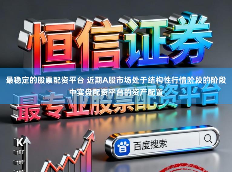 最稳定的股票配资平台 近期A股市场处于结构性行情阶段的阶段中实盘配资平台的资产配置
