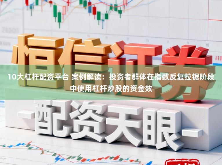 10大杠杆配资平台 案例解读：投资者群体在指数反复拉锯阶段中使用杠杆炒股的资金效
