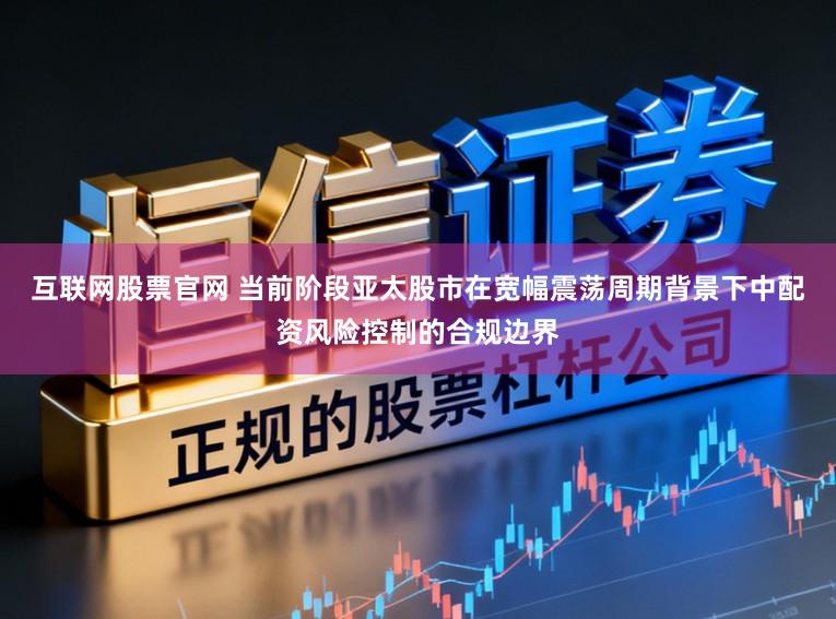 互联网股票官网 当前阶段亚太股市在宽幅震荡周期背景下中配资风险控制的合规边界