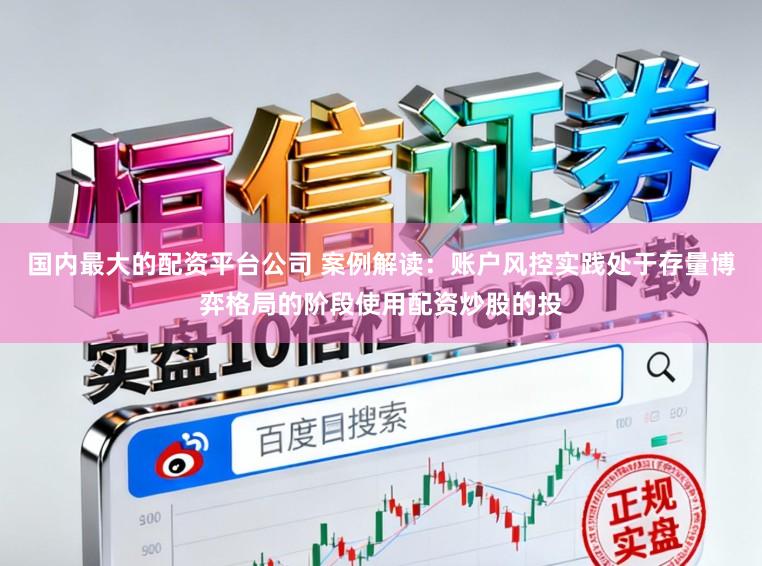 国内最大的配资平台公司 案例解读：账户风控实践处于存量博弈格局的阶段使用配资炒股的投