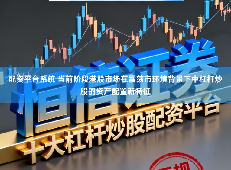 配资平台系统 当前阶段港股市场在震荡市环境背景下中杠杆炒股的资产配置新特征