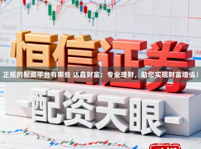 正规的配资平台有哪些 达鑫财富：专业理财，助您实现财富增值！