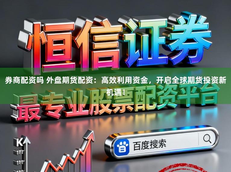 券商配资吗 外盘期货配资：高效利用资金，开启全球期货投资新机遇！