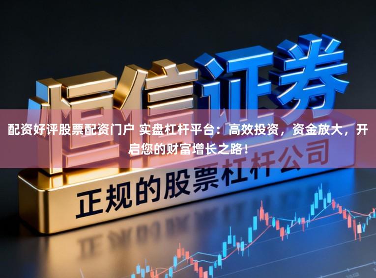 配资好评股票配资门户 实盘杠杆平台：高效投资，资金放大，开启您的财富增长之路！