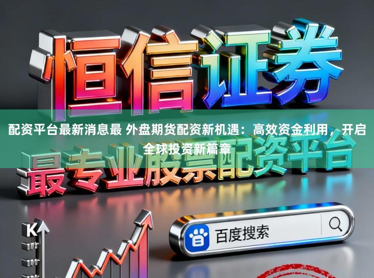 配资平台最新消息最 外盘期货配资新机遇：高效资金利用，开启全球投资新篇章
