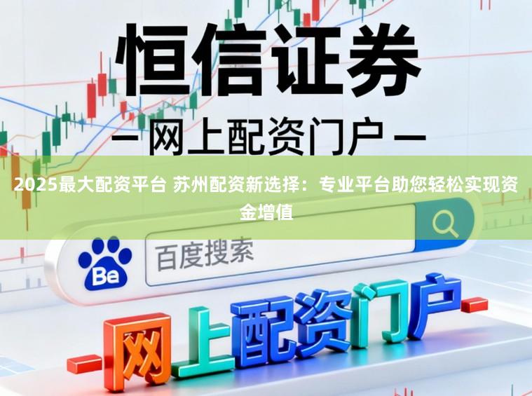 2025最大配资平台 苏州配资新选择：专业平台助您轻松实现资金增值