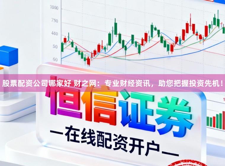 股票配资公司哪家好 财之网：专业财经资讯，助您把握投资先机！