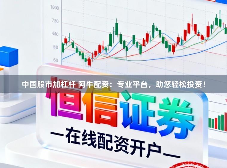 中国股市加杠杆 阿牛配资：专业平台，助您轻松投资！